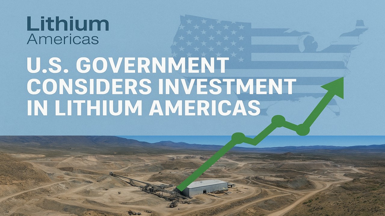 U.S. Government Considers Investment in Lithium Americas — A Major Development