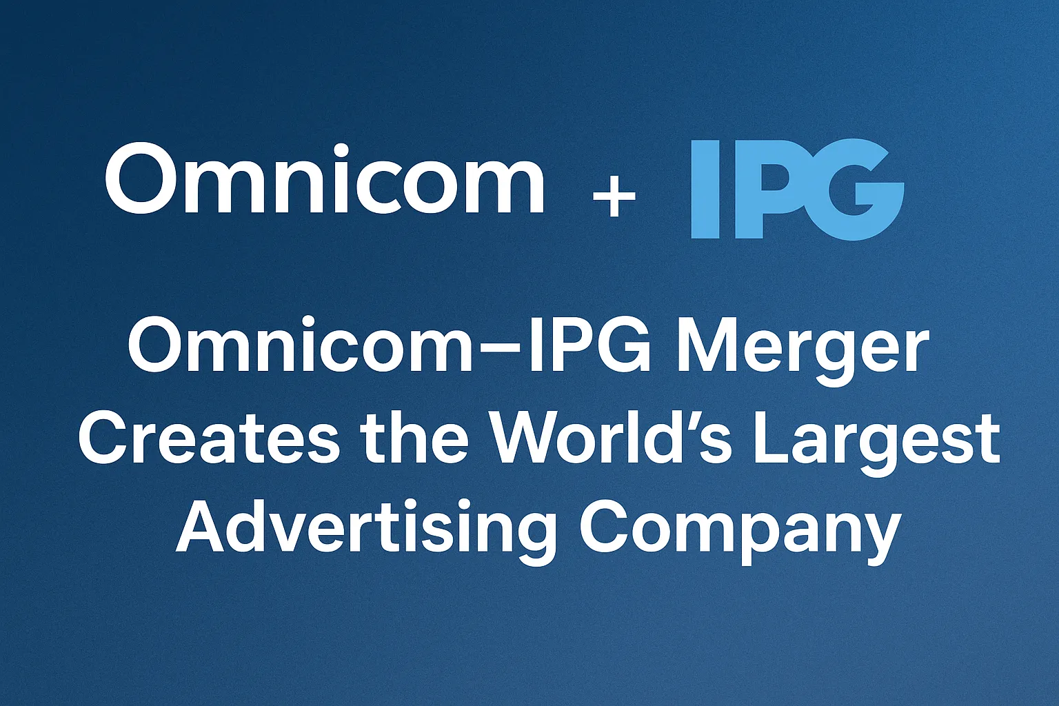 Omnicom–IPG Merger Creates the World’s Largest Global Advertising Company