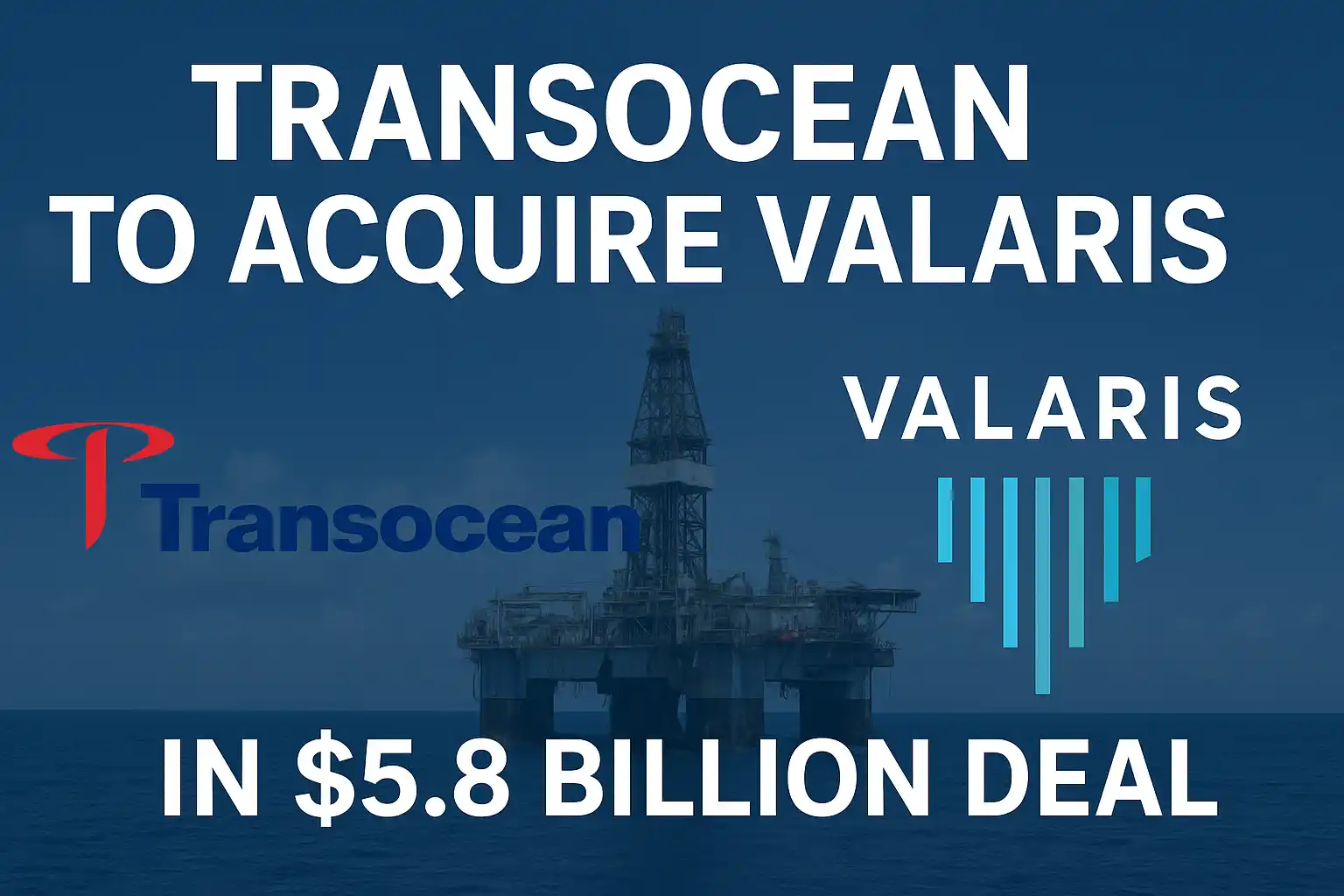 Transocean to Acquire Valaris in $5.8 Billion Offshore Drilling Deal
